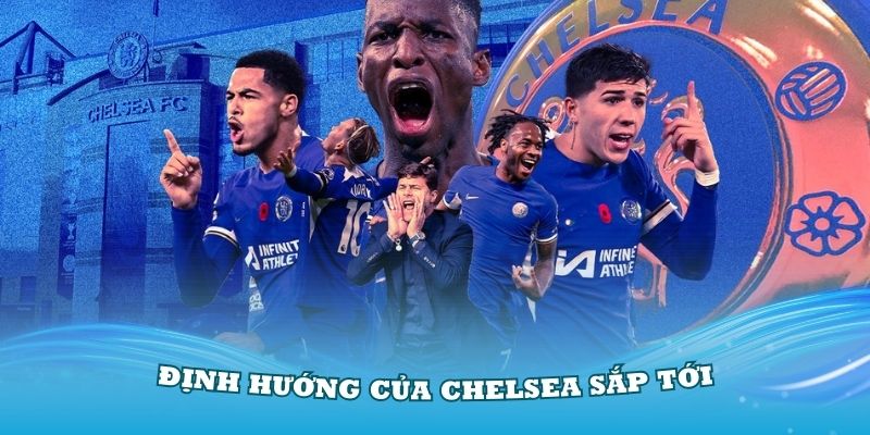 Định hướng của Chelsea trong giai đoạn sắp tới ra sao